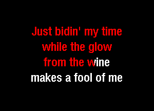 Just bidin' my time
while the glow

from the wine
makes a fool of me