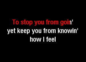 To stop you from goin'

yet keep you from knowin'
how I feel