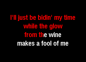 I'll just be bidin' my time
while the glow

from the wine
makes a fool of me