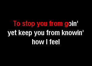 To stop you from goin'

yet keep you from knowin'
how I feel