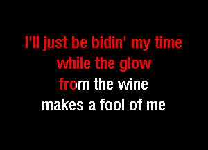 I'll just be bidin' my time
while the glow

from the wine
makes a fool of me