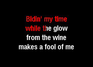 Bidin' my time
while the glow

from the wine
makes a fool of me