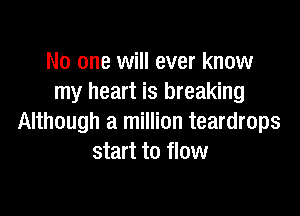 No one will ever know
my heart is breaking

Although a million teardrops
start to flow