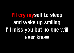 I'll cry myself to sleep
and wake up smiling

I'll miss you but no one will
ever know