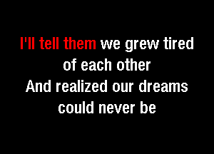 I'll tell them we grew tired
of each other

And realized our dreams
could never be