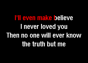 I'll even make believe
I never loved you

Then no one will ever know
the truth but me