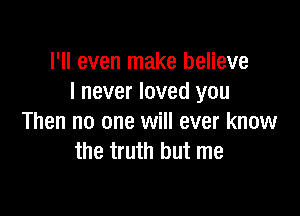 I'll even make believe
I never loved you

Then no one will ever know
the truth but me