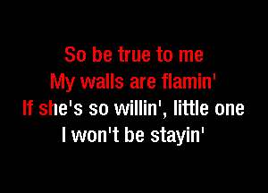 So be true to me
My walls are flamin'

If she's so willin', little one
I won't be stayin'