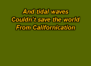 And tida! waves
Coufdn't save the worid
From Californication
