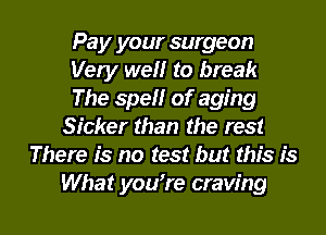 Pa y your surgeon
Very well to break
The spell of aging
Sicker than the rest
There is no test but this is

What you're craving l