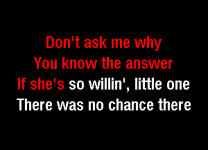 Don't ask me why
You know the answer

If she's so willin', little one
There was no chance there