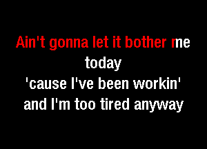 Ain't gonna let it bother me
today

'cause I've been workin'
and I'm too tired anyway