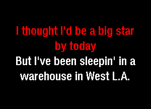 I thought I'd be a big star
by today

But I've been sleepin' in a
warehouse in West LA.