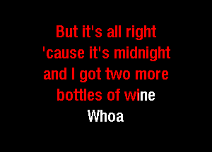 But it's all right
'cause it's midnight
and I got two more

bottles of wine
Whoa