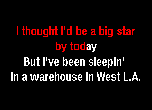 lthought I'd be a big star
by today

But I've been sleepin'
in a warehouse in West LA.