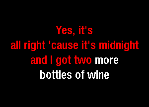 Yes, it's
all right 'cause it's midnight

and I got two more
bottles of wine