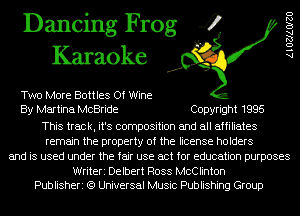 Dancing Frog 4
Karaoke

Two More Bottles Of Wine
By Martina McBride Copyright 1995
This track, it's composition and all affiliates
remain the property of the license holders
and is used under the fair use act for education purposes

Writeri Delbert Ross McClinton
Publisheri (9 Universal Music Publishing Group

AlOZJAOIZO