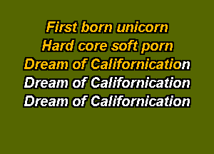 First born unicorn
Hard core soft pom
Dream of Californication
Dream of Californication
Dream of Californication