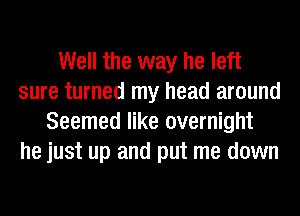 Well the way he left
sure turned my head around
Seemed like overnight
he just up and put me down