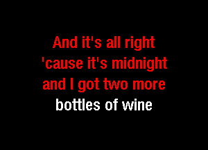 And it's all right
'cause it's midnight

and I got two more
bottles of wine