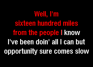 Well, I'm
sixteen hundred miles
from the people I know
I've been doin' all I can but
opportunity sure comes slow