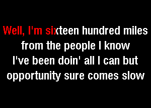 Well, I'm sixteen hundred miles
from the people I know
I've been doin' all I can but
opportunity sure comes slow