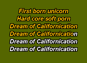 First born unicorn
Hard core soft pom
Dream of Californication
Dream of Californication
Dream of Californication
Dream of Californication