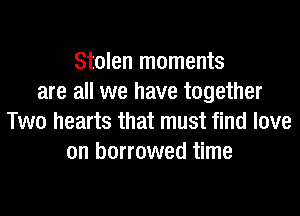 Stolen moments
are all we have together
Two hearts that must find love
on borrowed time