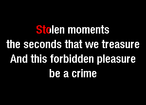 Stolen moments
the seconds that we treasure
And this forbidden pleasure
be a crime