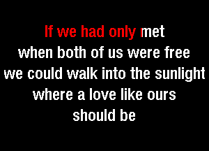 If we had only met
when both of us were free
we could walk into the sunlight
where a love like ours
should be