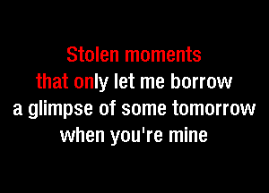 Stolen moments
that only let me borrow

a glimpse of some tomorrow
when you're mine