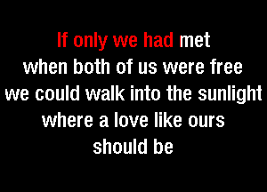 If only we had met
when both of us were free
we could walk into the sunlight
where a love like ours
should be