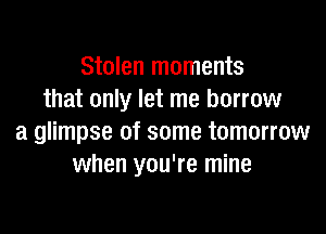 Stolen moments
that only let me borrow

a glimpse of some tomorrow
when you're mine