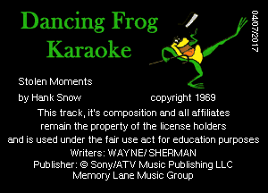 Dancing Frog 4
Karaoke

Stolen Moments

AlOZJAOIVO

by Hank Snow copyright 1989

This track, it's composition and all affiliates
remain the property of the license holders
and is used under the fair use act for education purposes

WriterSi WAY N Ef SH ERMAN

Publisheri (Q SonyfATV Music Publishing LLC
Memory Lane Music Group