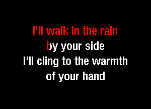 I'll walk in the rain
by your side

I'll cling to the warmth
of your hand