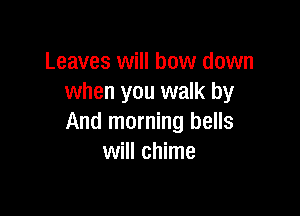 Leaves will bow down
when you walk by

And morning bells
will chime
