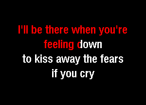 I'll be there when you're
feeling down

to kiss away the fears
if you cry
