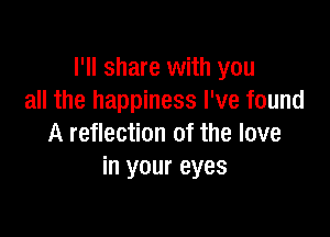 I'll share with you
all the happiness I've found

A reflection of the love
in your eyes