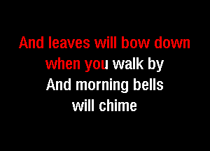 And leaves will bow down
when you walk by

And morning bells
will chime