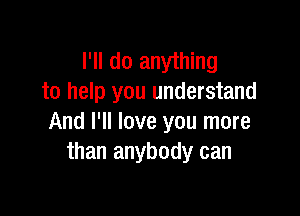 I'll do anything
to help you understand

And I'll love you more
than anybody can