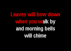 Leaves will bow down
when you walk by

and morning bells
will chime