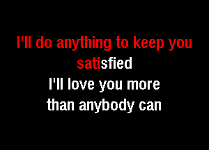 I'll do anything to keep you
satisfied

I'll love you more
than anybody can