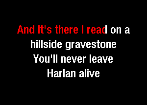 And it's there I read on a
hillside gravestone

You'll never leave
Harlan alive
