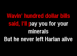 Wavin' hundred dollar bills
said, I'll pay you for your

minerals
But he never left Harlan alive