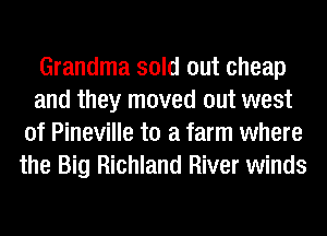 Grandma sold out cheap
and they moved out west
of Pineville to a farm where
the Big Richland River winds