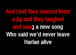 And I bet they danced them
a jig and they laughed
and sang a new song

Who said we'd never leave

Harlan alive