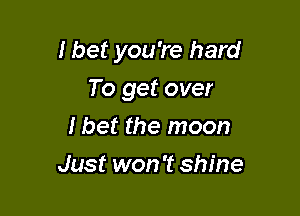 I bet you're hard

To get over
I bet the moon
Just won't shine