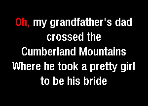 Oh, my grandfather's dad
crossed the
Cumberland Mountains
Where he took a pretty girl
to be his bride