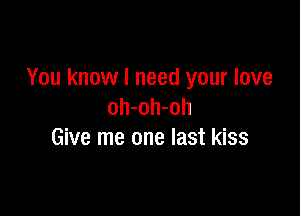 You know I need your love
oh-oh-oh

Give me one last kiss