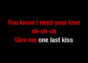 You know I need your love
oh-oh-oh

Give me one last kiss